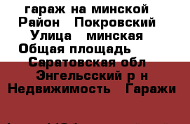  гараж на минской › Район ­ Покровский › Улица ­ минская › Общая площадь ­ 24 - Саратовская обл., Энгельсский р-н Недвижимость » Гаражи   